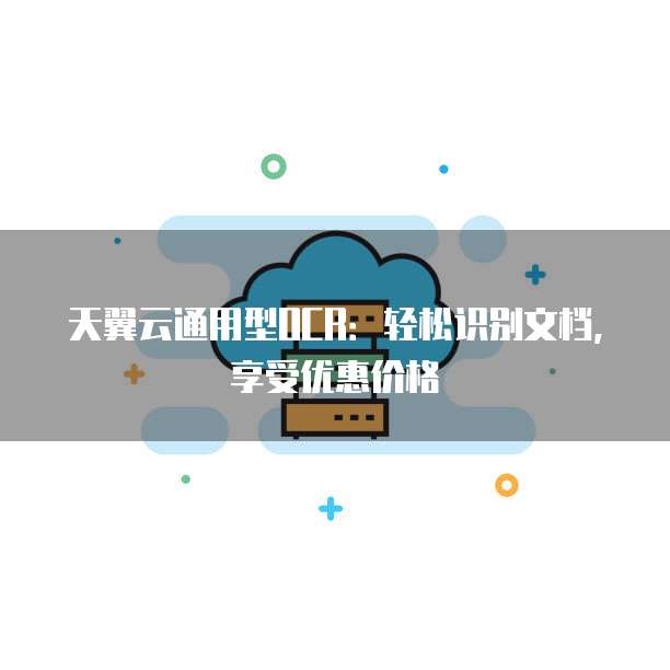 天翼云通用型OCR:轻松识别文档,享受优惠价格