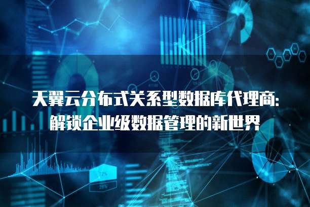 天翼云分布式关系型数据库代理商:解锁企业级数据管理的新世界
