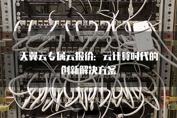 天翼云专属云报价:云计算时代的创新解决方案