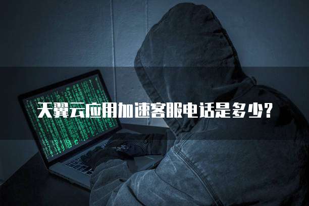 天翼云应用加速客服电话是多少?