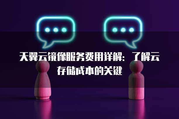 天翼云镜像服务费用详解:了解云存储成本的关键