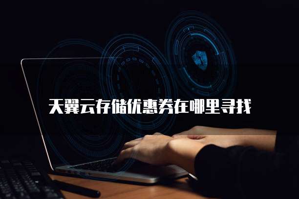 天翼云存储优惠券在哪里寻找