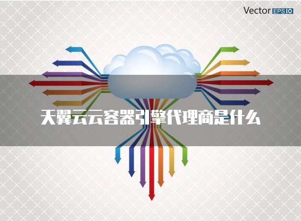 天翼云云容器引擎代理商是什么