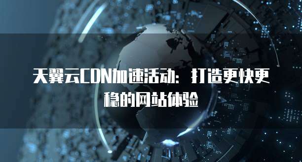 天翼云CDN加速活动:打造更快更稳的网站体验