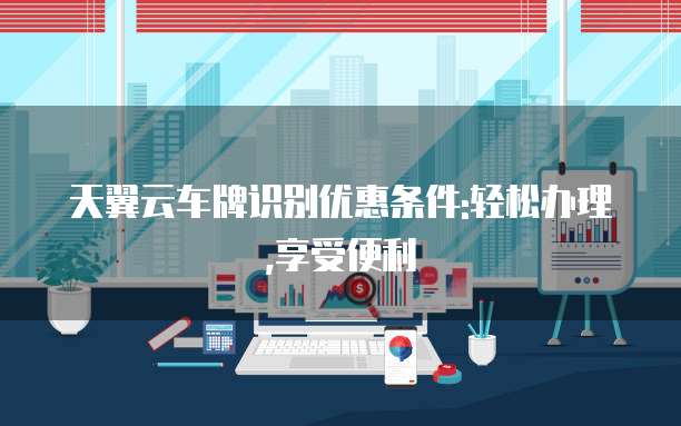 天翼云车牌识别优惠条件:轻松办理,享受便利