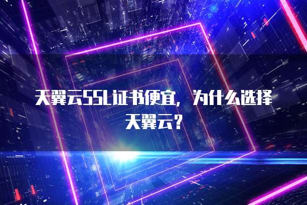 天翼云SSL证书便宜,为什么选择天翼云?