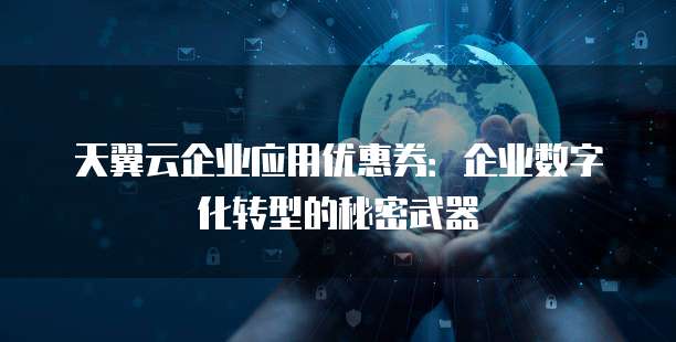 天翼云企业应用优惠券：企业数字化转型的秘密武器