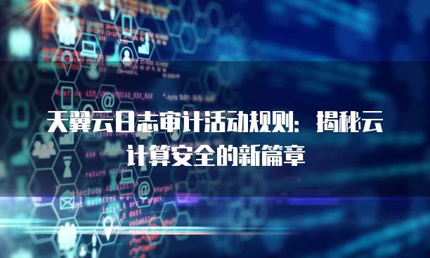 天翼云日志审计活动规则:揭秘云计算安全的新篇章