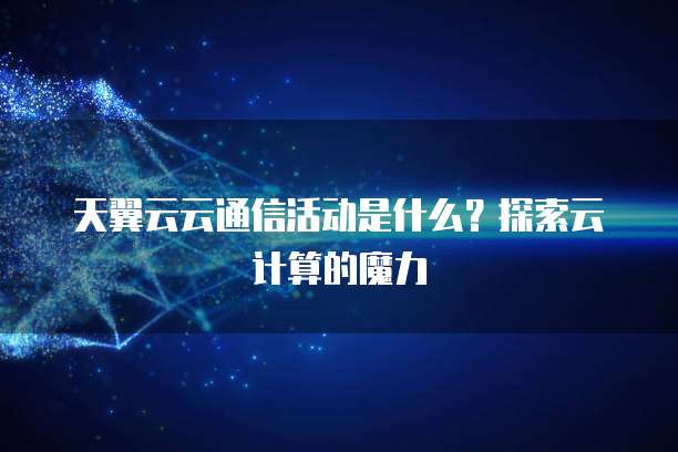 天翼云云通信活动是什么?探索云计算的魔力