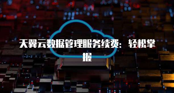 天翼云数据管理服务续费:轻松掌握