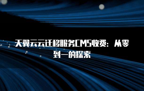 天翼云云迁移服务CMS收费:从零到一的探索