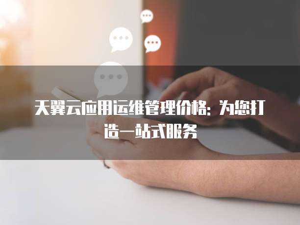天翼云应用运维管理价格: 为您打造一站式服务