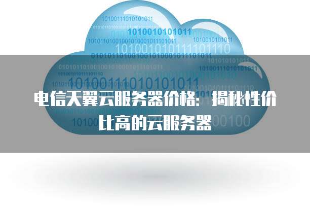 电信天翼云服务器价格:揭秘性价比高的云服务器