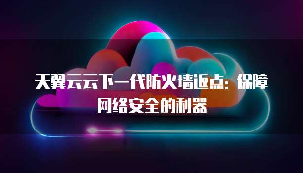 天翼云云下一代防火墙返点: 保障网络安全的利器