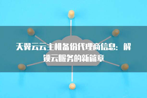 天翼云云主机备份代理商信息:解锁云服务的新篇章