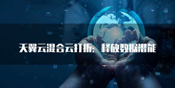 天翼云混合云打折:释放数据潜能