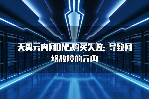 天翼云内网DNS购买失败: 导致网络故障的元凶