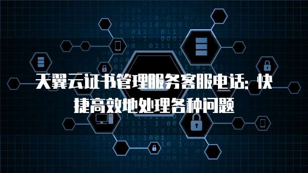 天翼云证书管理服务客服电话: 快捷高效地处理各种问题