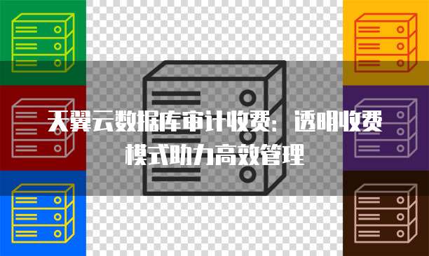天翼云数据库审计收费:透明收费模式助力高效管理