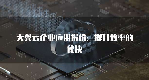 天翼云企业应用报价:提升效率的秘诀