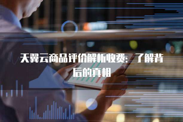 天翼云商品评价解析收费:了解背后的真相