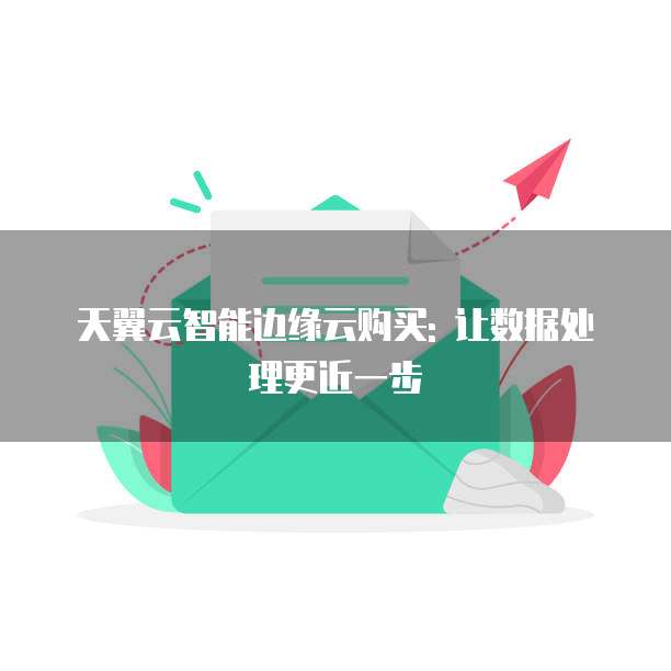 天翼云智能边缘云购买: 让数据处理更近一步