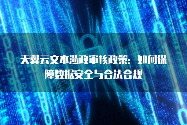 天翼云文本涉政审核政策:如何保障数据安全与合法合规