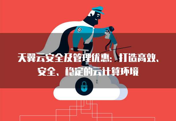天翼云安全及管理优惠:打造高效、安全、稳定的云计算环境