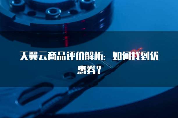 天翼云商品评价解析：如何找到优惠券？