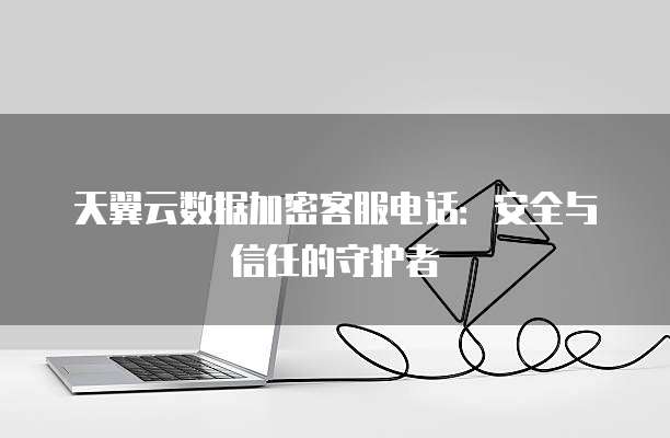 天翼云数据加密客服电话：安全与信任的守护者