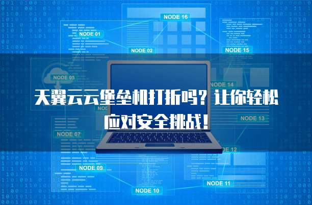 天翼云云堡垒机打折吗？让你轻松应对安全挑战！