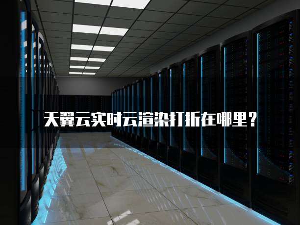天翼云实时云渲染打折在哪里?