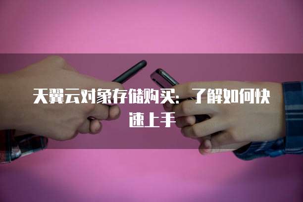 天翼云对象存储购买:了解如何快速上手