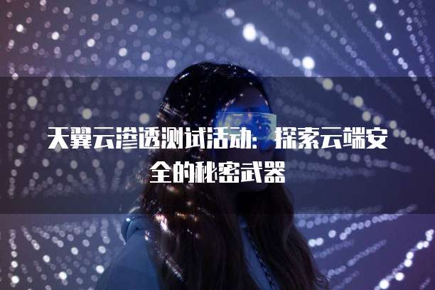 天翼云渗透测试活动:探索云端安全的秘密武器