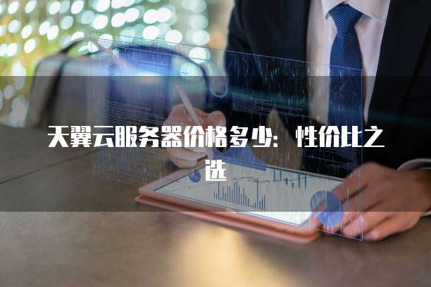 天翼云服务器价格多少:性价比之选