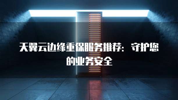 天翼云边缘重保服务推荐:守护您的业务安全