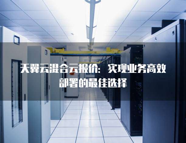 天翼云混合云报价:实现业务高效部署的最佳选择
