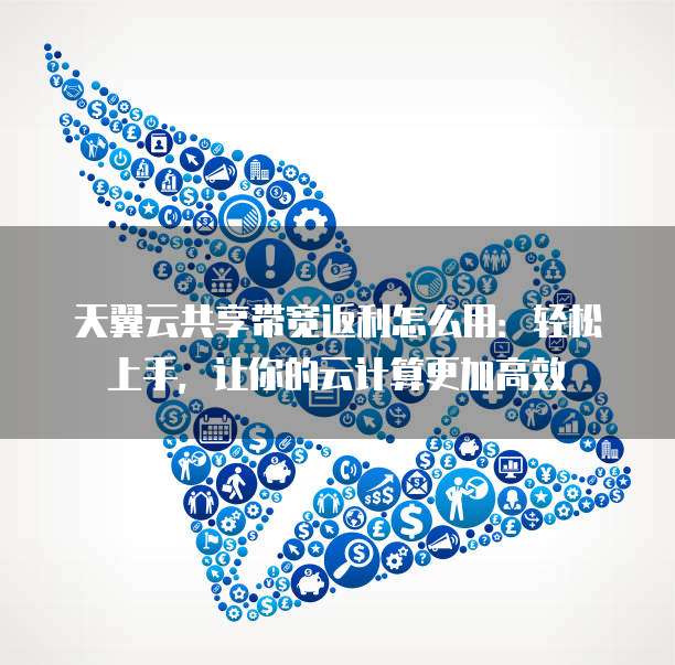 天翼云共享带宽返利怎么用：轻松上手，让你的云计算更加高效