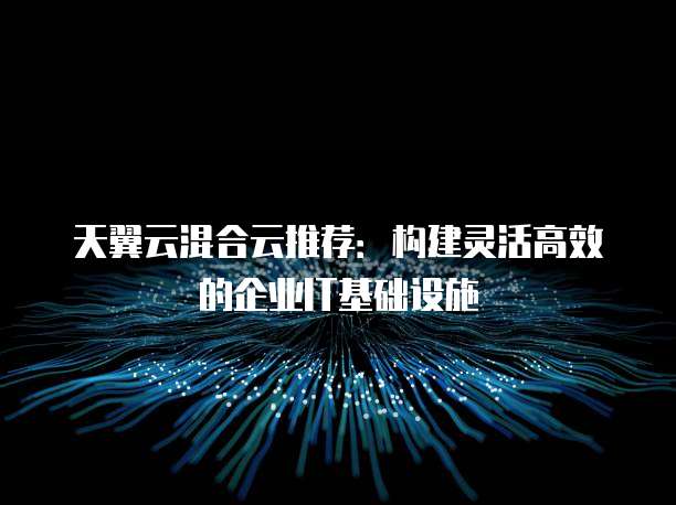天翼云混合云推荐:构建灵活高效的企业IT基础设施