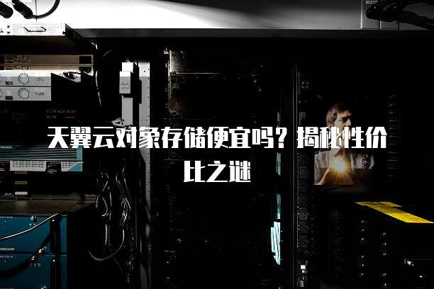 天翼云对象存储便宜吗?揭秘性价比之谜