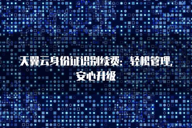 天翼云身份证识别续费：轻松管理，安心升级