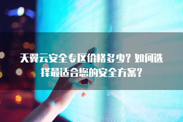 天翼云安全专区价格多少?如何选择最适合您的安全方案?