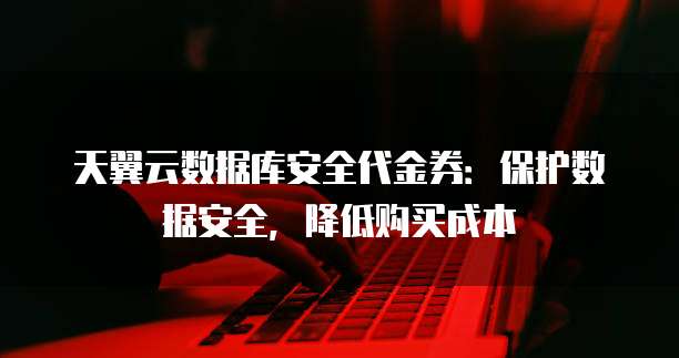 天翼云数据库安全代金券:保护数据安全,降低购买成本