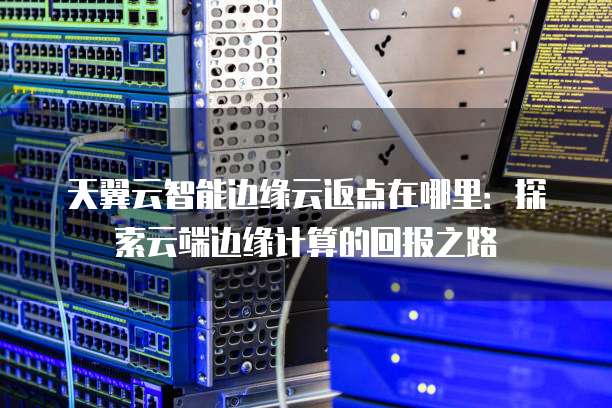 天翼云智能边缘云返点在哪里:探索云端边缘计算的回报之路