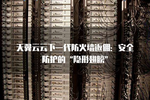 天翼云云下一代防火墙返佣:安全防护的“隐形翅膀”