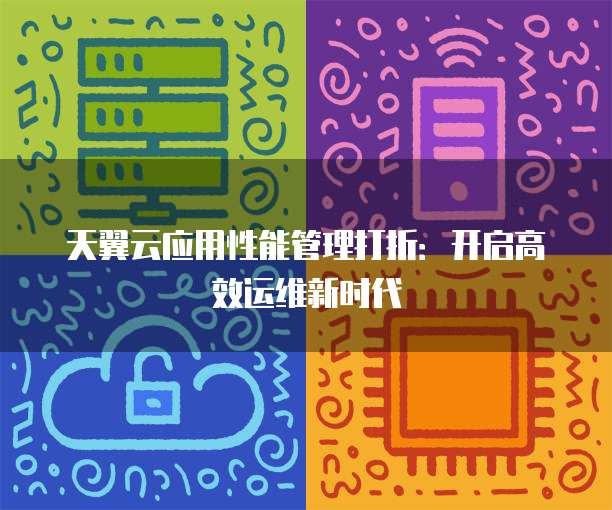 天翼云应用性能管理打折:开启高效运维新时代