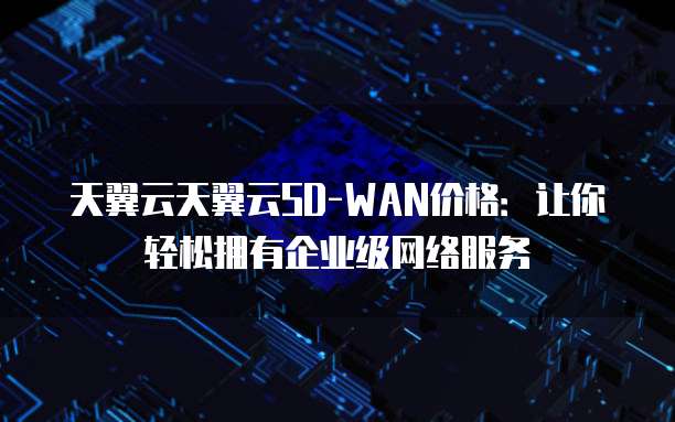 天翼云天翼云SD-WAN价格:让你轻松拥有企业级网络服务