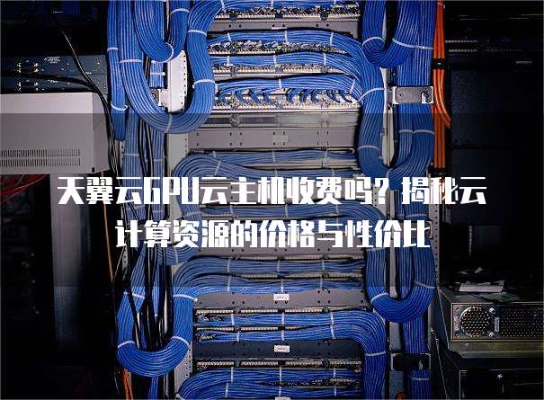 天翼云GPU云主机收费吗?揭秘云计算资源的价格与性价比