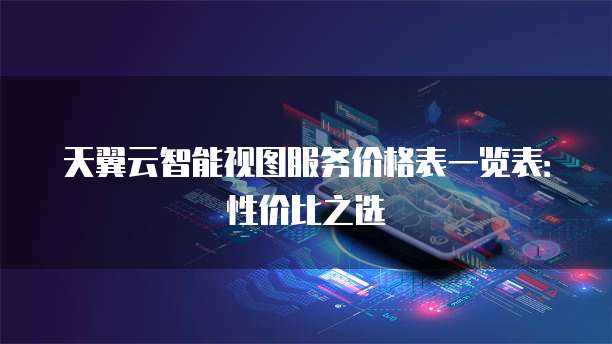 天翼云智能视图服务价格表一览表:性价比之选