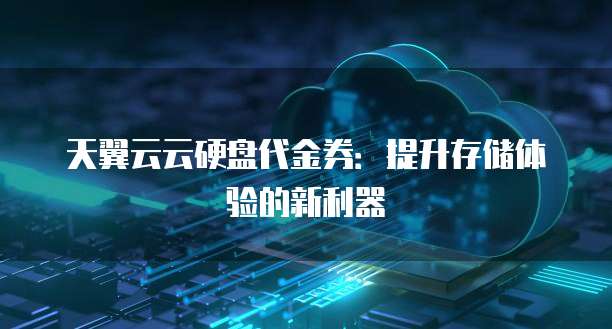 天翼云云硬盘代金券:提升存储体验的新利器